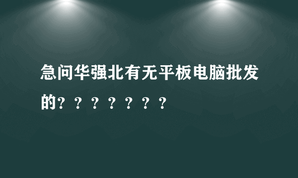 急问华强北有无平板电脑批发的？？？？？？？