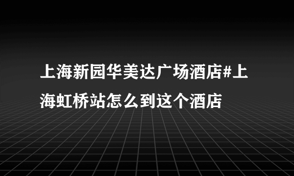 上海新园华美达广场酒店#上海虹桥站怎么到这个酒店