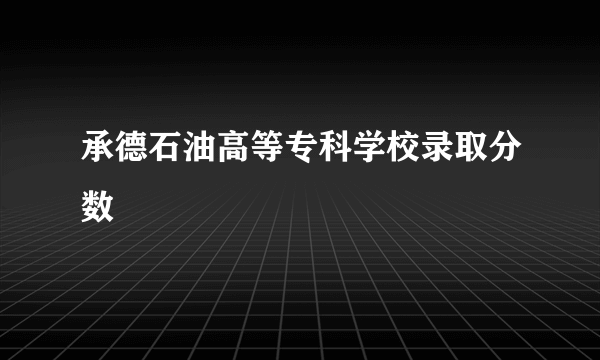 承德石油高等专科学校录取分数