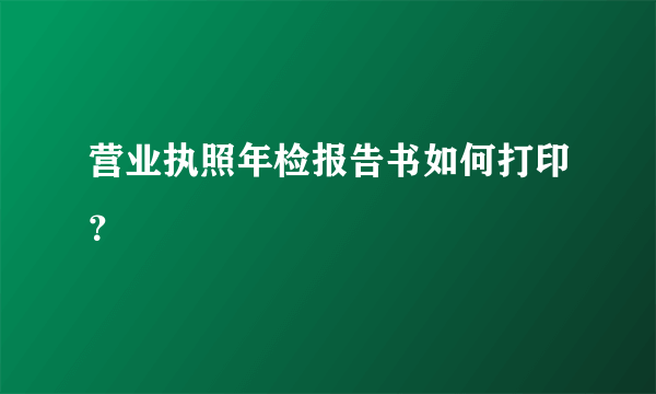 营业执照年检报告书如何打印？