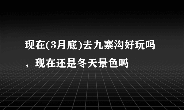 现在(3月底)去九寨沟好玩吗，现在还是冬天景色吗