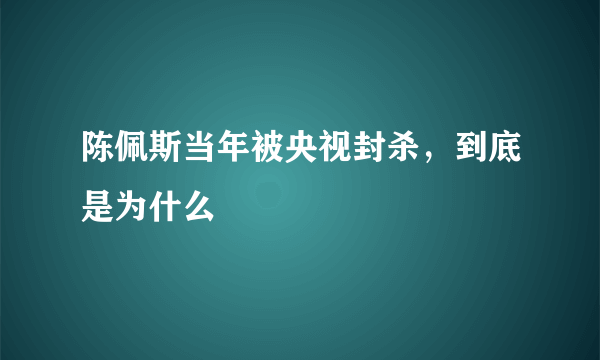 陈佩斯当年被央视封杀，到底是为什么