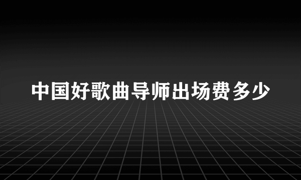 中国好歌曲导师出场费多少