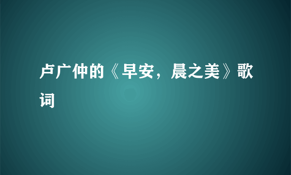 卢广仲的《早安，晨之美》歌词