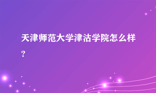 天津师范大学津沽学院怎么样？