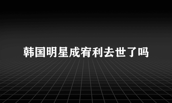 韩国明星成宥利去世了吗