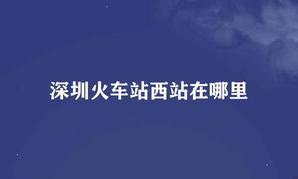 深圳火车站西站在哪里