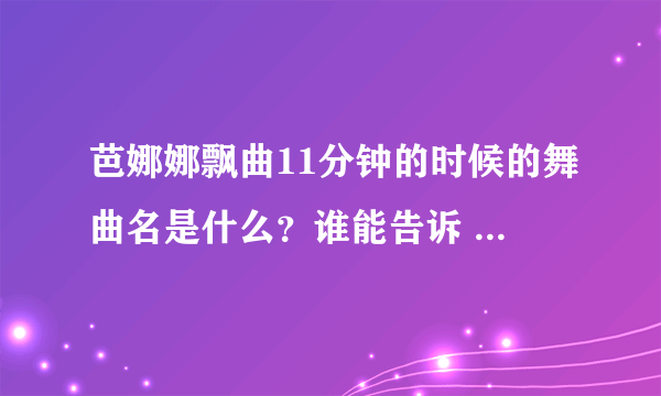 芭娜娜飘曲11分钟的时候的舞曲名是什么？谁能告诉 我求们啦`