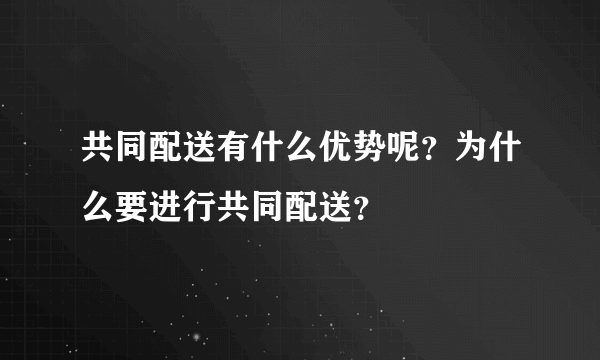 共同配送有什么优势呢？为什么要进行共同配送？