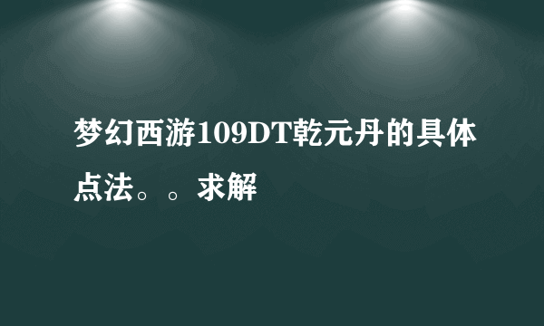 梦幻西游109DT乾元丹的具体点法。。求解