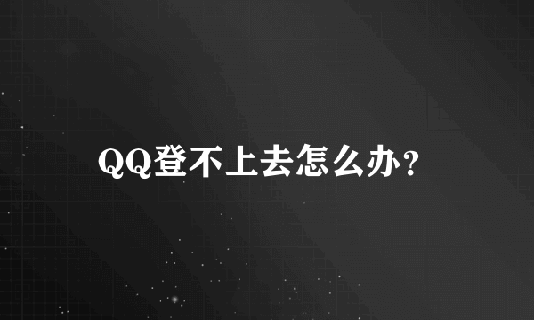 QQ登不上去怎么办？