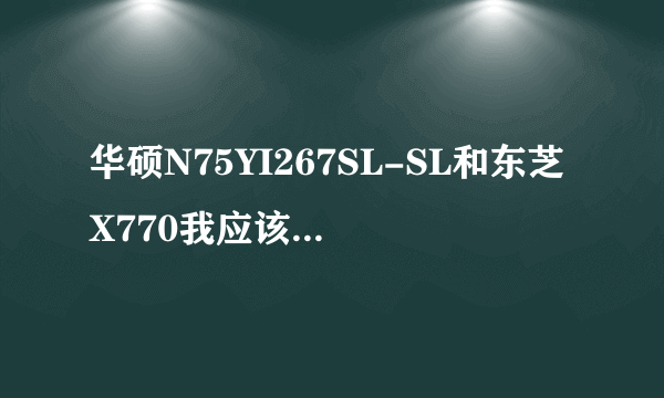 华硕N75YI267SL-SL和东芝X770我应该选哪个啊....求高手详细解释