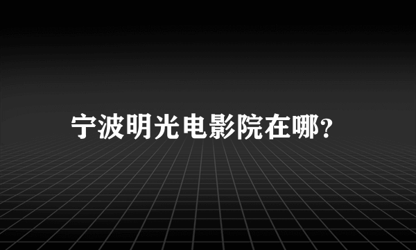 宁波明光电影院在哪？