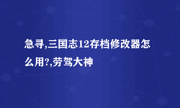 急寻,三国志12存档修改器怎么用?,劳驾大神