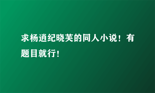 求杨逍纪晓芙的同人小说！有题目就行！