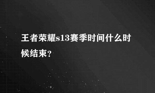 王者荣耀s13赛季时间什么时候结束？