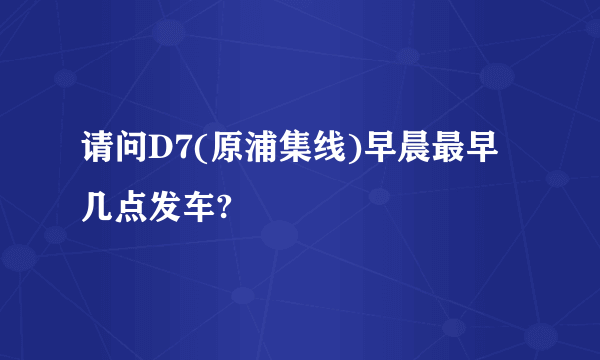 请问D7(原浦集线)早晨最早几点发车?