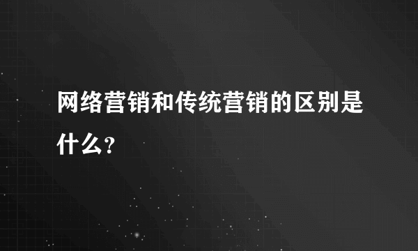 网络营销和传统营销的区别是什么？