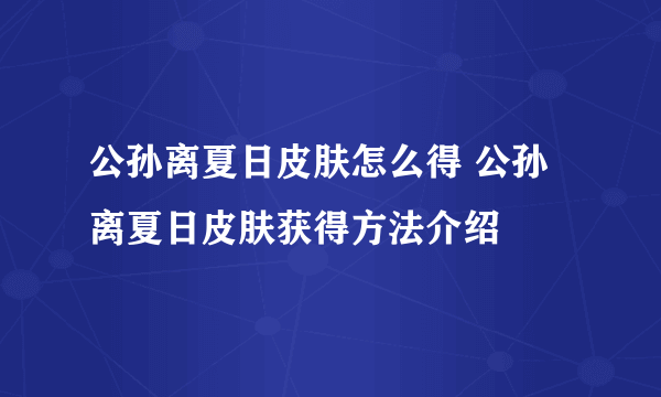 公孙离夏日皮肤怎么得 公孙离夏日皮肤获得方法介绍