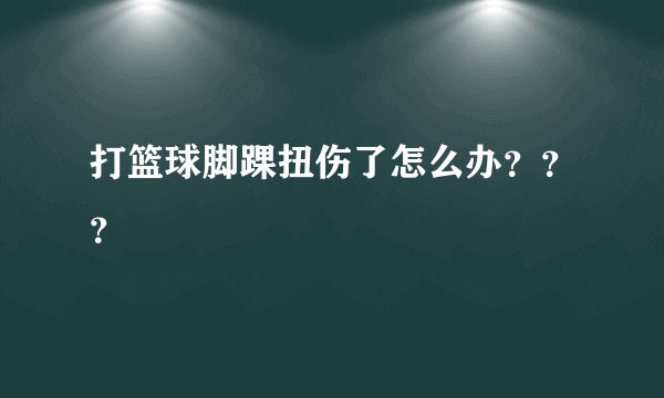 打篮球脚踝扭伤了怎么办？？？