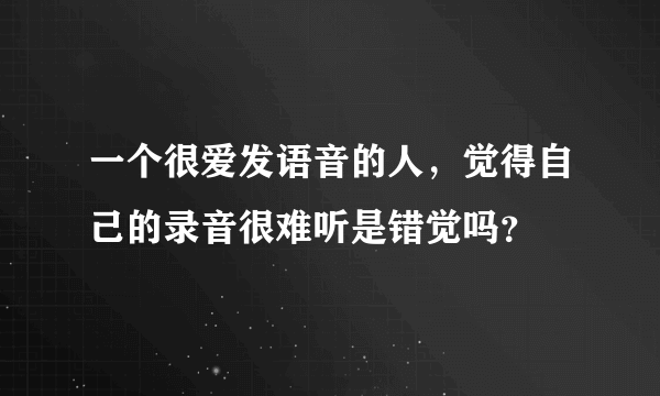 一个很爱发语音的人，觉得自己的录音很难听是错觉吗？