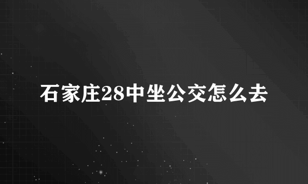 石家庄28中坐公交怎么去