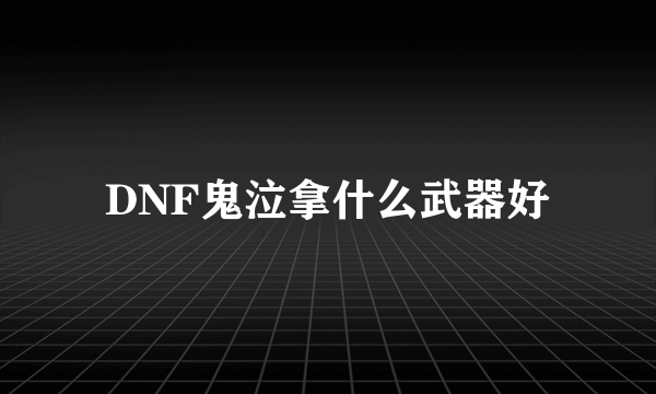 DNF鬼泣拿什么武器好