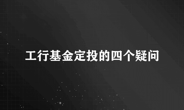 工行基金定投的四个疑问