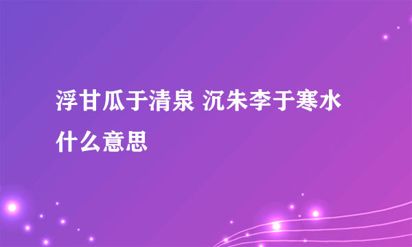 浮甘瓜于清泉 沉朱李于寒水什么意思