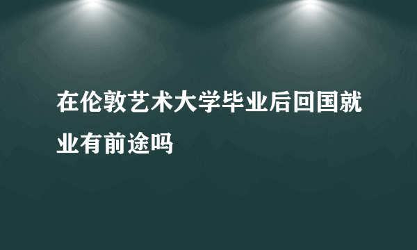 在伦敦艺术大学毕业后回国就业有前途吗