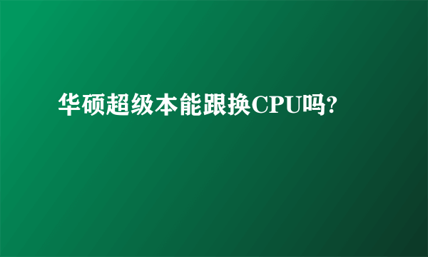 华硕超级本能跟换CPU吗?