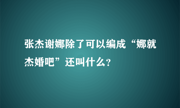 张杰谢娜除了可以编成“娜就杰婚吧”还叫什么？