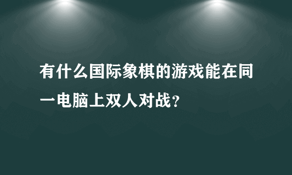 有什么国际象棋的游戏能在同一电脑上双人对战？