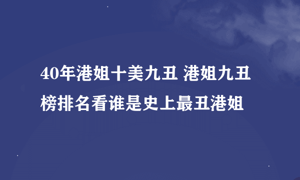 40年港姐十美九丑 港姐九丑榜排名看谁是史上最丑港姐