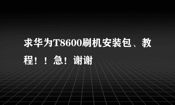 求华为T8600刷机安装包、教程！！急！谢谢