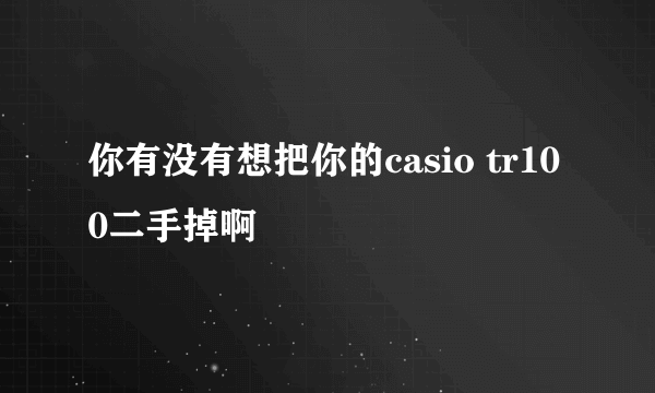 你有没有想把你的casio tr100二手掉啊