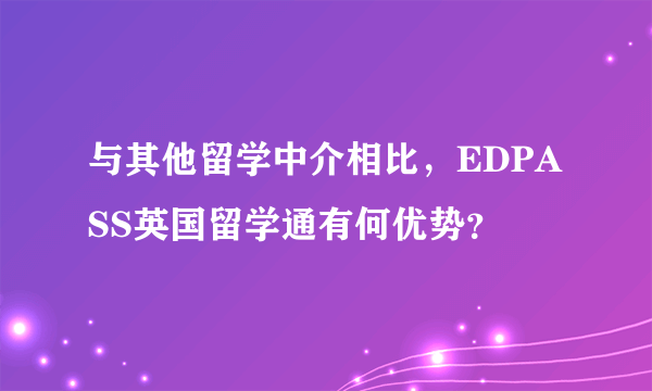 与其他留学中介相比，EDPASS英国留学通有何优势？