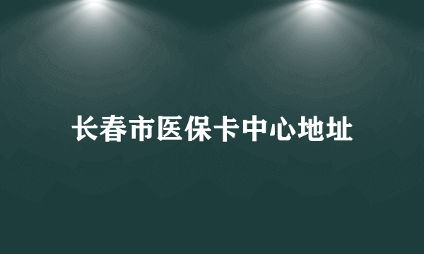 长春市医保卡中心地址