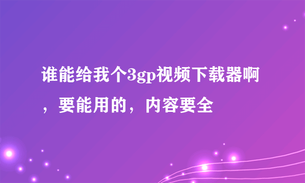 谁能给我个3gp视频下载器啊，要能用的，内容要全