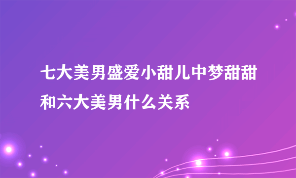 七大美男盛爱小甜儿中梦甜甜和六大美男什么关系