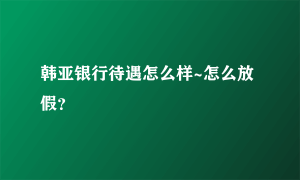 韩亚银行待遇怎么样~怎么放假？