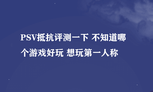 PSV抵抗评测一下 不知道哪个游戏好玩 想玩第一人称