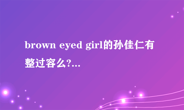 brown eyed girl的孙佳仁有整过容么?如果有,整过哪?