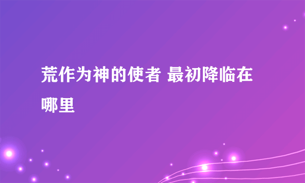 荒作为神的使者 最初降临在哪里