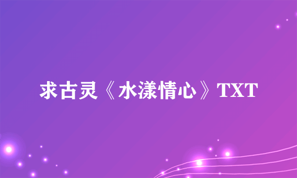 求古灵《水漾情心》TXT