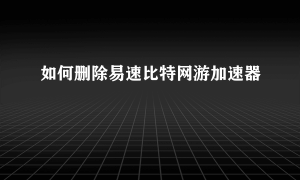 如何删除易速比特网游加速器