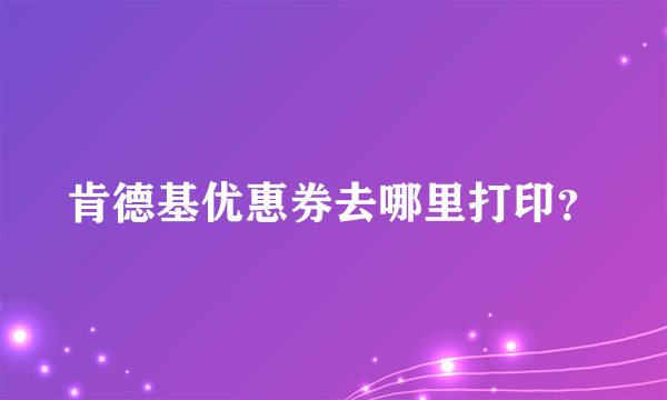 肯德基优惠券去哪里打印？