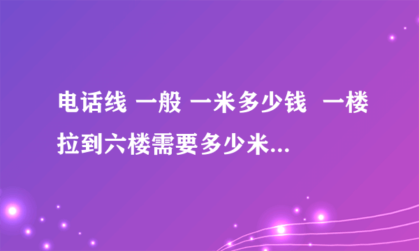 电话线 一般 一米多少钱  一楼拉到六楼需要多少米  找人换  手工费多少? 