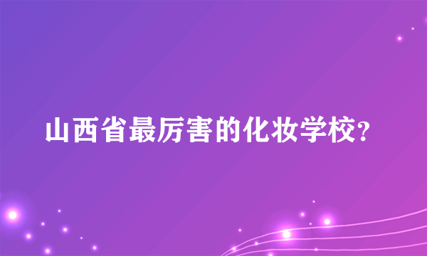 山西省最厉害的化妆学校？