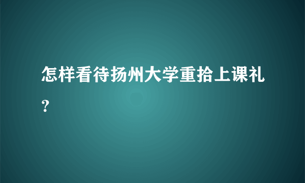 怎样看待扬州大学重拾上课礼？